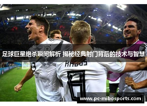 足球巨星绝杀瞬间解析 揭秘经典射门背后的技术与智慧