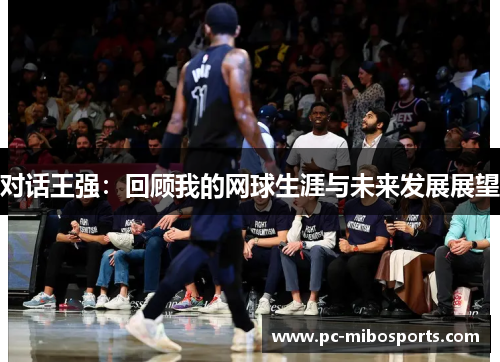 对话王强：回顾我的网球生涯与未来发展展望