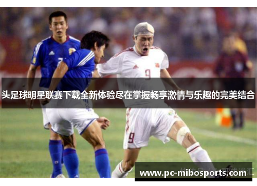 头足球明星联赛下载全新体验尽在掌握畅享激情与乐趣的完美结合