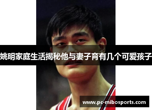 姚明家庭生活揭秘他与妻子育有几个可爱孩子