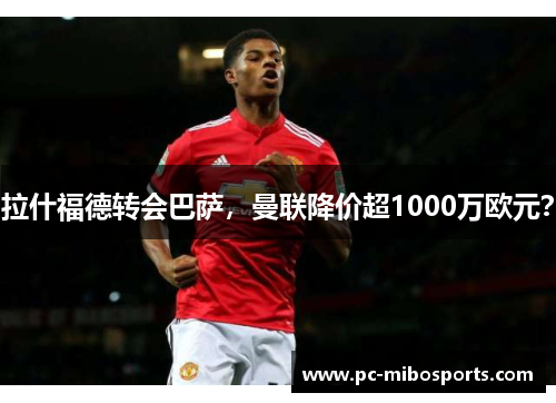 拉什福德转会巴萨，曼联降价超1000万欧元？