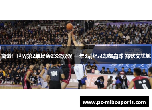 离谱！世界第2单场轰23次双误 一年3刷纪录却都赢球 郑钦文尴尬