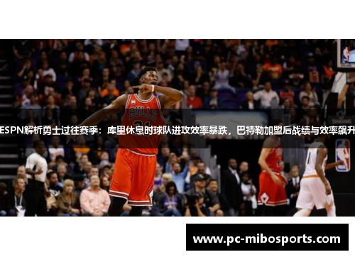 ESPN解析勇士过往赛季：库里休息时球队进攻效率暴跌，巴特勒加盟后战绩与效率飙升